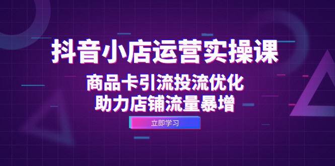 （第12285期）抖音小店运营实操课：商品卡引流投流优化，助力店铺流量暴增