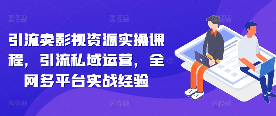 （第12813期）引流卖影视资源实操课程，引流私域运营，全网多平台实战经验