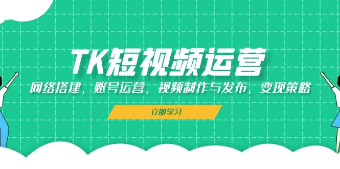 （第12722期）TK短视频运营：网络搭建、账号运营、视频制作与发布、变现策略