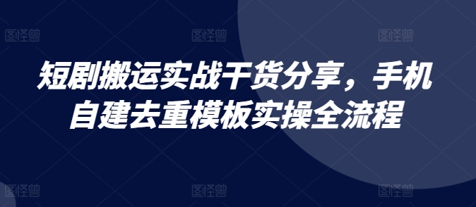 （第12878期）短剧搬运实战干货分享，手机自建去重模板实操全流程