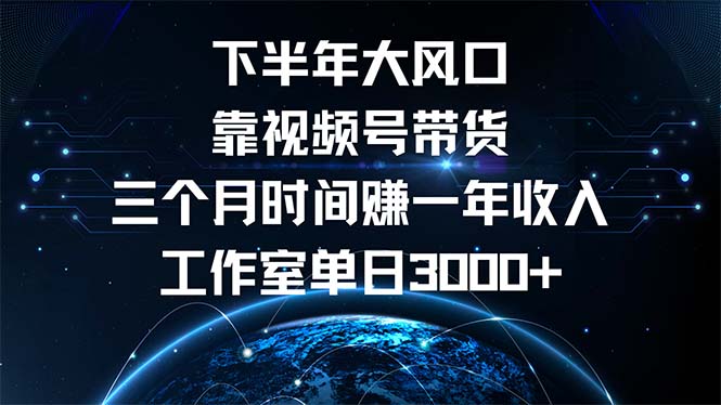 （第12308期）下半年风口项目，靠视频号带货三个月时间赚一年收入，工作室单日3000+