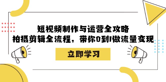 （第12546期）短视频制作与运营全攻略：拍摄剪辑全流程，带你0到1做流量变现