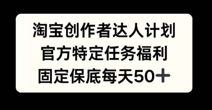 （第12574期）淘宝创作者达人计划，官方特定任务福利，固定保底每天50+