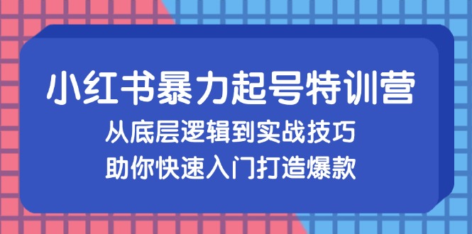 （第12563期）小红书暴力起号训练营，从底层逻辑到实战技巧，助你快速入门打造爆款