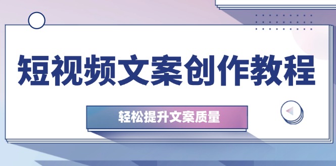 （第12392期）短视频文案创作教程：从钉子思维到实操结构整改，轻松提升文案质量