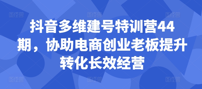 （第12715期）抖音多维建号特训营44期，协助电商创业老板提升转化长效经营