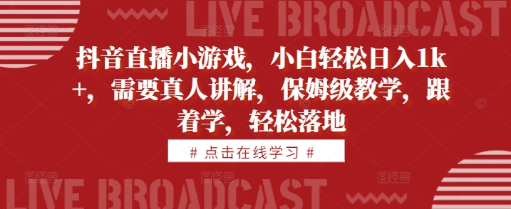 （第12601期）抖音直播小游戏，小白轻松日入1k+，需要真人讲解，保姆级教学，跟着学，轻松落地