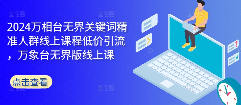 （第12270期）2024万相台无界关键词精准人群线上课程低价引流 ，万象台无界版线上课