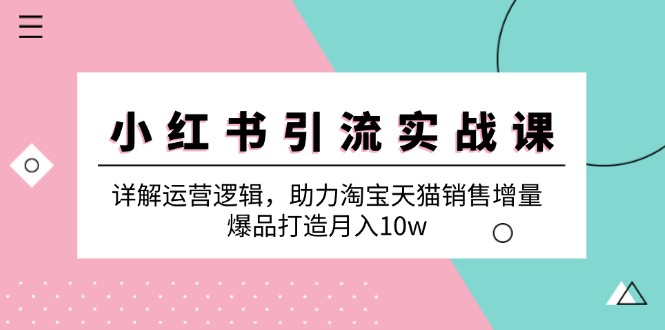 （第12226期）小红书引流实战课：详解运营逻辑，助力淘宝天猫销售增量，爆品打造月入10w