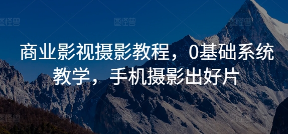 （第12296期）商业影视摄影教程，0基础系统教学，手机摄影出好片