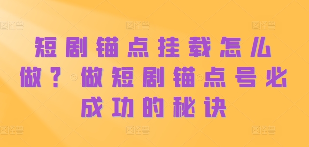 （第12824期）短剧锚点挂载怎么做？做短剧锚点号必成功的秘诀