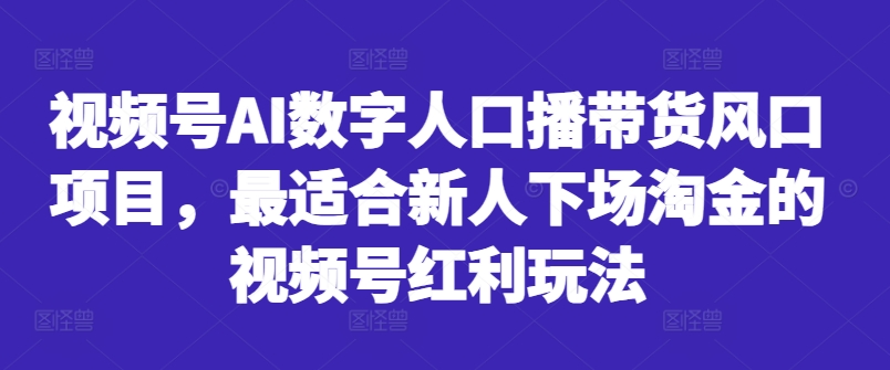 （第12345期）视频号AI数字人口播带货风口项目，最适合新人下场淘金的视频号红利玩法