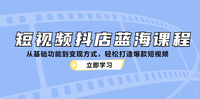 （第12503期）短视频抖店蓝海课程：从基础功能到变现方式，轻松打造爆款短视频