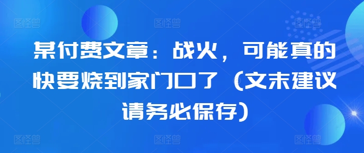 （第12535期）某付费文章：战火，可能真的快要烧到家门口了 (文末建议请务必保存)