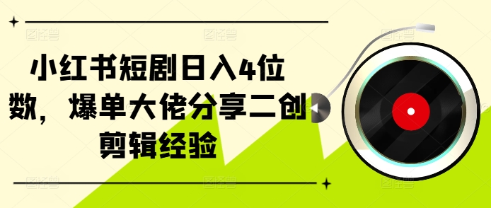 （第12783期）小红书短剧日入4位数，爆单大佬分享二创剪辑经验