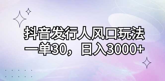 （第12343期）抖音发行人风口玩法，一单30，日入3000+