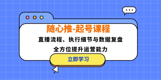 （第12199期）随心推-起号课程：直播流程、执行细节与数据复盘，全方位提升运营能力