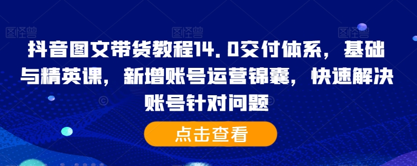 （第12736期）抖音图文带货教程14.0交付体系，基础与精英课，新增账号运营锦囊，快速解决账号针对问题