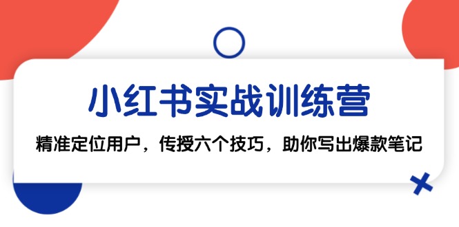 （第12434期）小红书实战训练营：精准定位用户，传授六个技巧，助你写出爆款笔记