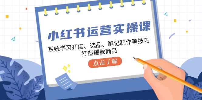 （第12356期）小红书运营实操课，系统学习开店、选品、笔记制作等技巧，打造爆款商品