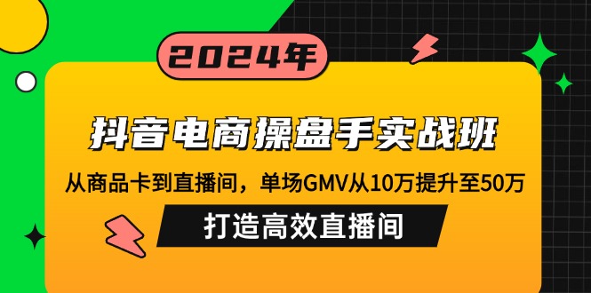 （第12304期）抖音电商操盘手实战班：从商品卡到直播间，单场GMV从10万提升至50万，…