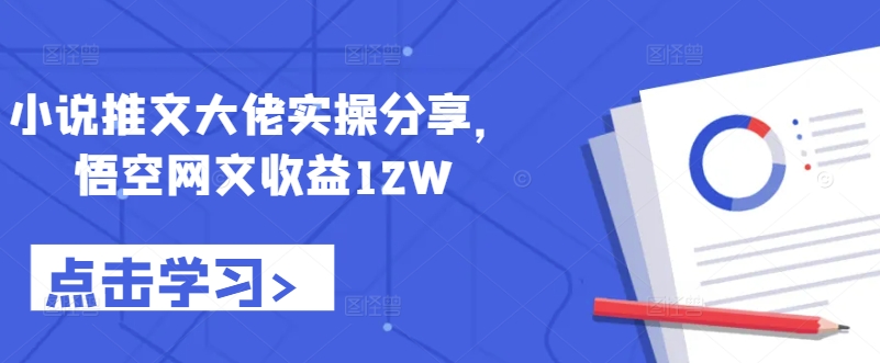 （第12253期）小说推文大佬实操分享，悟空网文收益12W