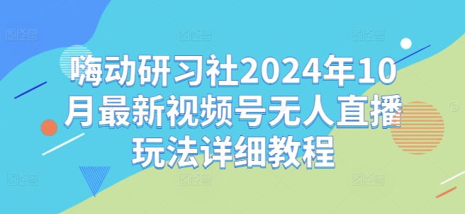 （第12755期）嗨动研习社2024年10月最新视频号无人直播玩法详细教程