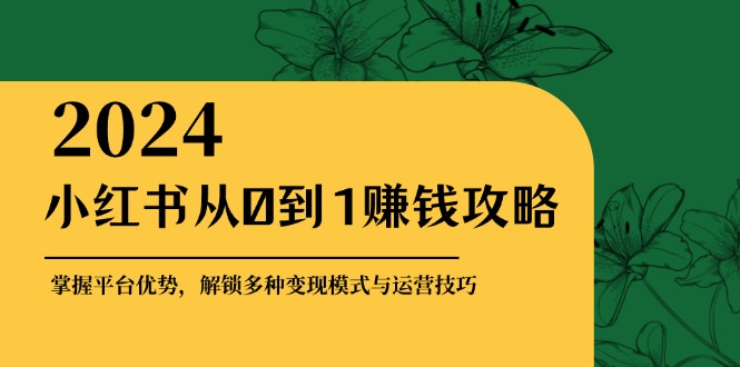 （第12512期）小红书从0到1赚钱攻略：掌握平台优势，解锁多种变现赚钱模式与运营技巧