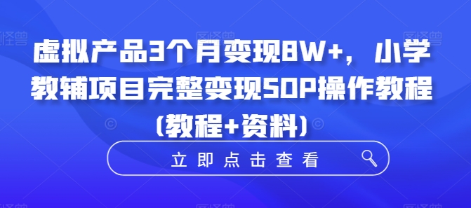 （第12216期）虚拟产品3个月变现8W+，小学教辅项目完整变现SOP操作教程(教程+资料)