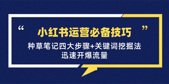 （第12436期）小红书运营必备技巧，种草笔记四大步骤+关键词挖掘法：迅速开爆流量