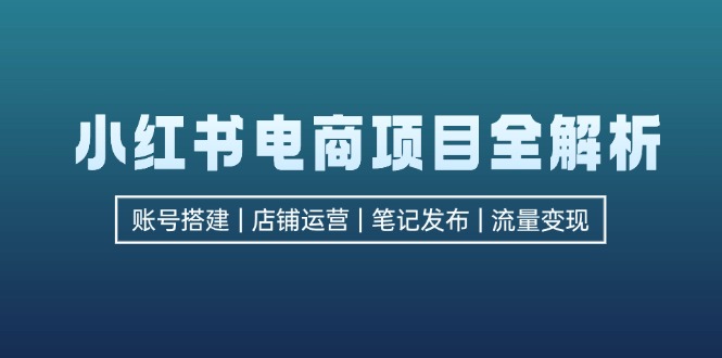 （第12416期）小红书电商项目全解析，包括账号搭建、店铺运营、笔记发布  实现流量变现