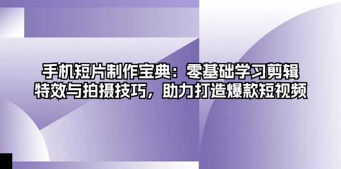 （第12891期）手机短片制作宝典：零基础学习剪辑、特效与拍摄技巧，助力打造爆款短视频