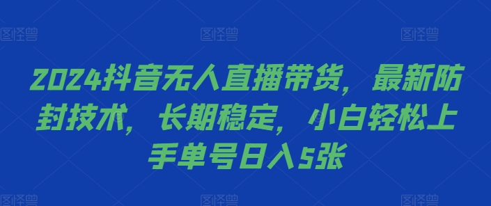 （第12566期）2024抖音无人直播带货，最新防封技术，长期稳定，小白轻松上手单号日入5张