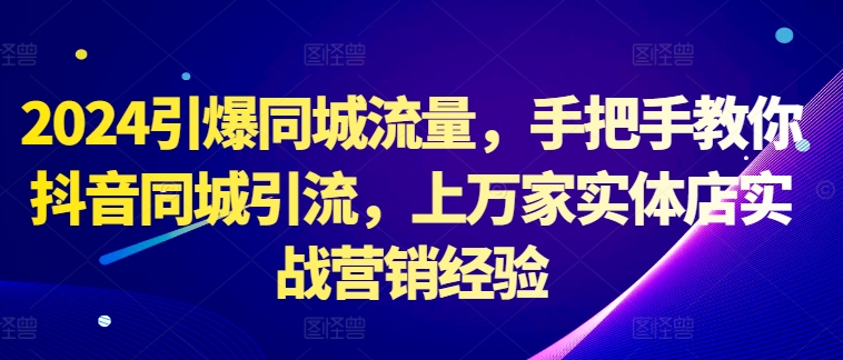 （第12424期）2024引爆同城流量，手把手教你抖音同城引流，上万家实体店实战营销经验