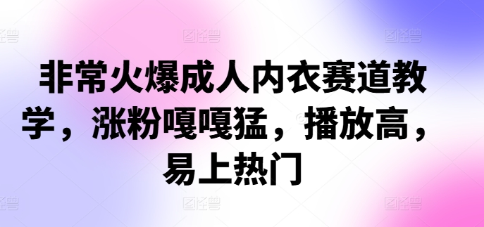 （第12428期）非常火爆成人内衣赛道教学，​涨粉嘎嘎猛，播放高，易上热门