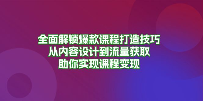 （第12892期）全面解锁爆款课程打造技巧，从内容设计到流量获取，助你实现课程变现