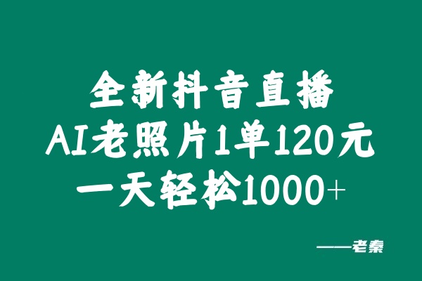 全新抖音直播AI老照片玩法，1单120元，一天轻松1000+