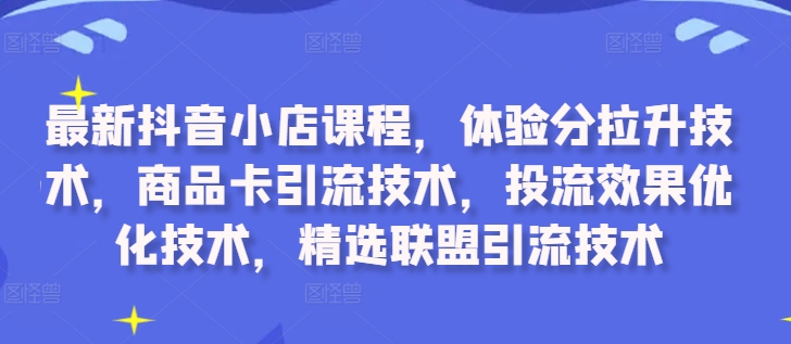 （第12275期）最新抖音小店课程，体验分拉升技术，商品卡引流技术，投流效果优化技术，精选联盟引流技术