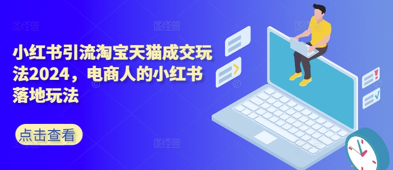 （第12251期）小红书引流淘宝天猫成交玩法2024，电商人的小红书落地玩法