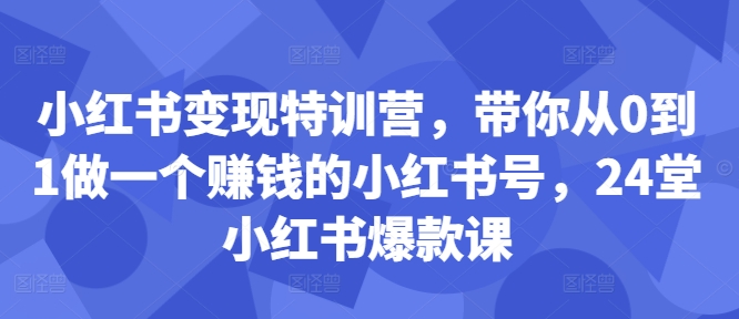 （第12369期）小红书变现特训营，带你从0到1做一个赚钱的小红书号，24堂小红书爆款课