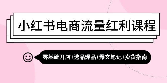 （第12615期）小红书电商流量红利课程：零基础开店+选品爆品+爆文笔记+卖货指南