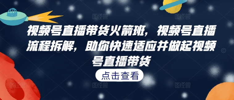 （第12207期）视频号直播带货火箭班，​视频号直播流程拆解，助你快速适应并做起视频号直播带货