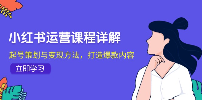 （第12522期）小红书运营课程详解：起号策划与变现方法，打造爆款内容