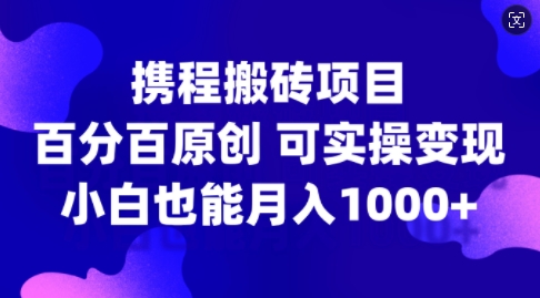 （第12366期）携程搬砖项目，百分百原创，可实操变现，新手小白月入1k+