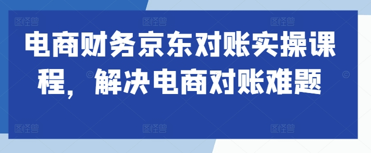 （第12453期）电商财务京东对账实操课程，解决电商对账难题