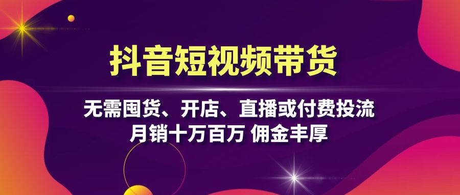 （第12765期）抖音短视频带货：无需囤货、开店、直播或付费投流，月销十万百万 佣金丰厚