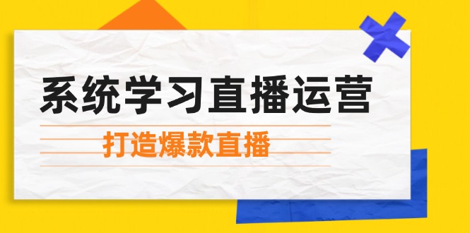 （第12222期）系统学习直播运营：掌握起号方法、主播能力、小店随心推，打造爆款直播