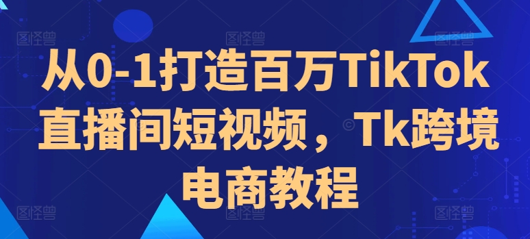 （第12737期）从0-1打造百万TikTok直播间短视频，Tk跨境电商教程