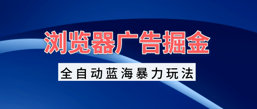 （第13441期）浏览器广告掘金，全自动蓝海暴力玩法，轻松日入1000+矩阵无脑开干