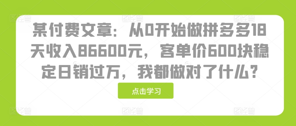 （第13364期）某付费文章：从0开始做拼多多18天收入86600元，客单价600块稳定日销过万，我都做对了什么?